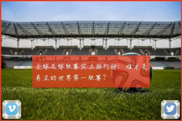 全球足球联赛实力排行榜:谁才是真正的世界第一联赛?