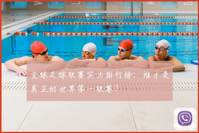 全球足球联赛实力排行榜：谁才是真正的世界第一联赛？