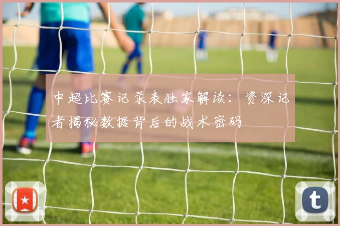 中超比赛记录表独家解读：资深记者揭秘数据背后的战术密码