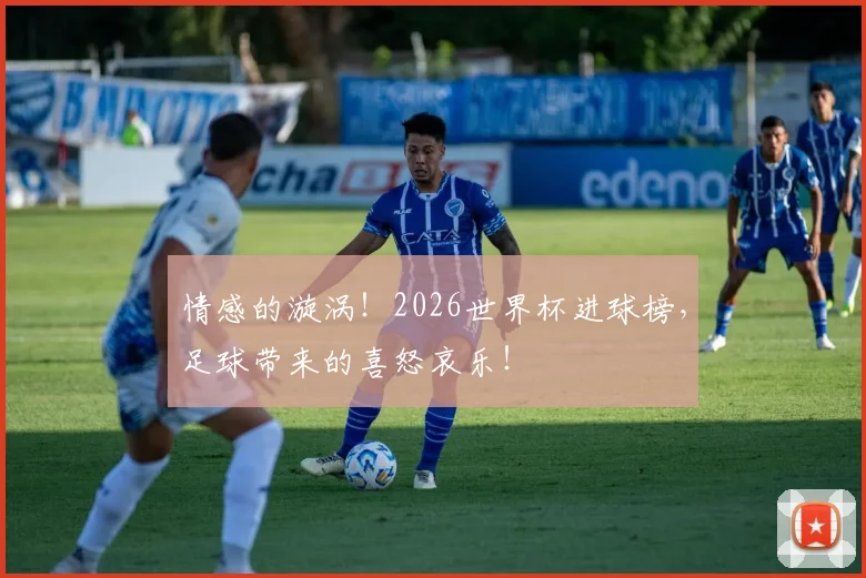情感的漩涡!2026世界杯进球榜,足球带来的喜怒哀乐!
