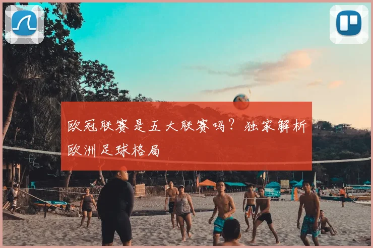 欧冠联赛是五大联赛吗?独家解析欧洲足球格局
