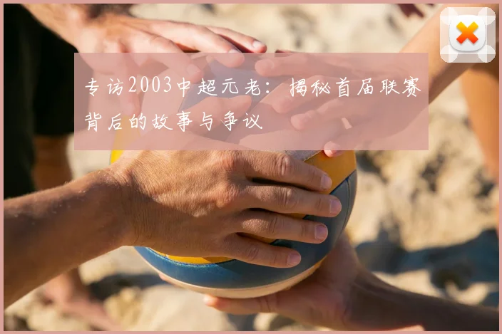 专访2003中超元老:揭秘首届联赛背后的故事与争议