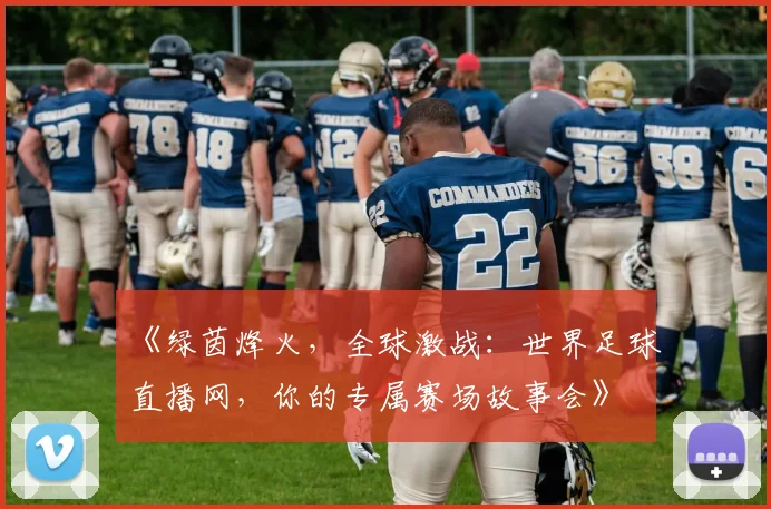 《绿茵烽火，全球激战：世界足球直播网，你的专属赛场故事会》
