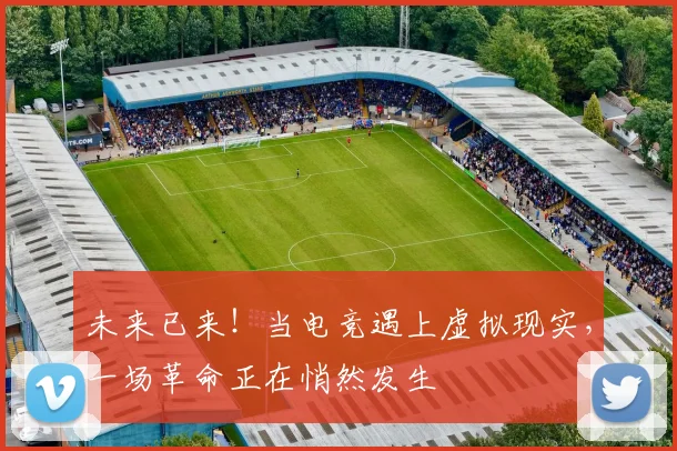 未来已来!当电竞遇上虚拟现实,一场革命正在悄然发生