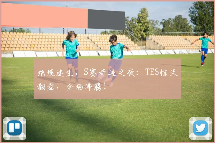 绝境逢生，S赛奇迹之夜：TES惊天翻盘，全场沸腾！