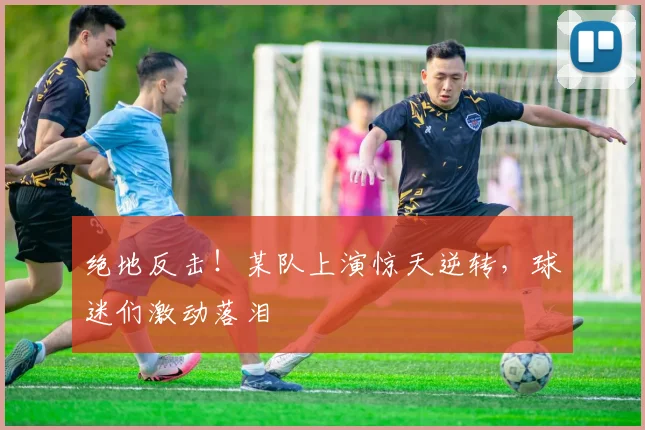 绝地反击！某队上演惊天逆转，球迷们激动落泪
