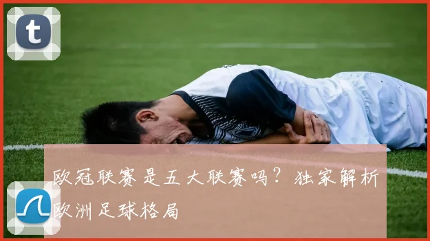 欧冠联赛是五大联赛吗？独家解析欧洲足球格局