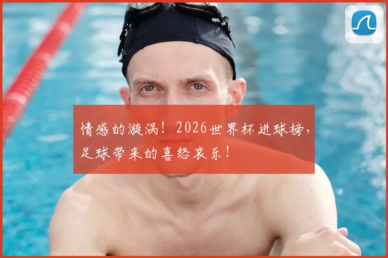 情感的漩涡！2026世界杯进球榜，足球带来的喜怒哀乐！