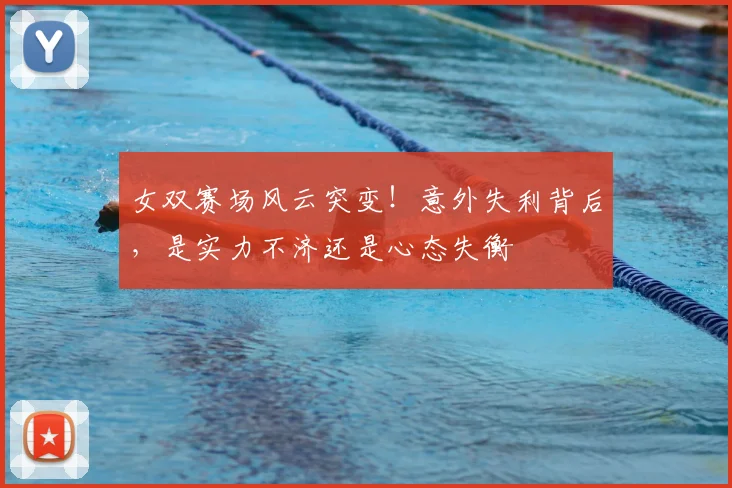 女双赛场风云突变！意外失利背后，是实力不济还是心态失衡