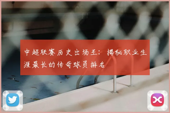 中超联赛历史出场王：揭秘职业生涯最长的传奇球员排名