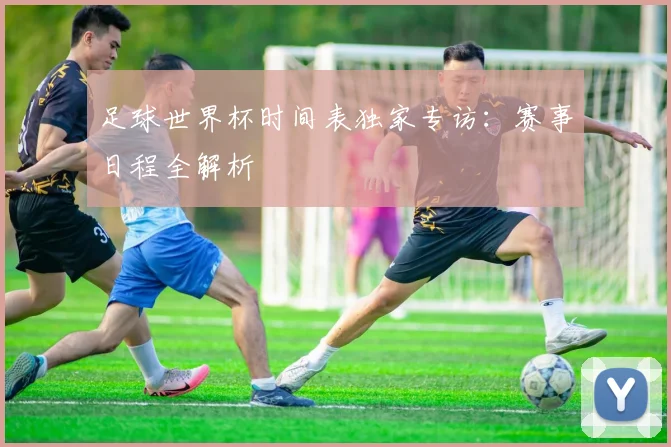 足球世界杯时间表独家专访:赛事日程全解析