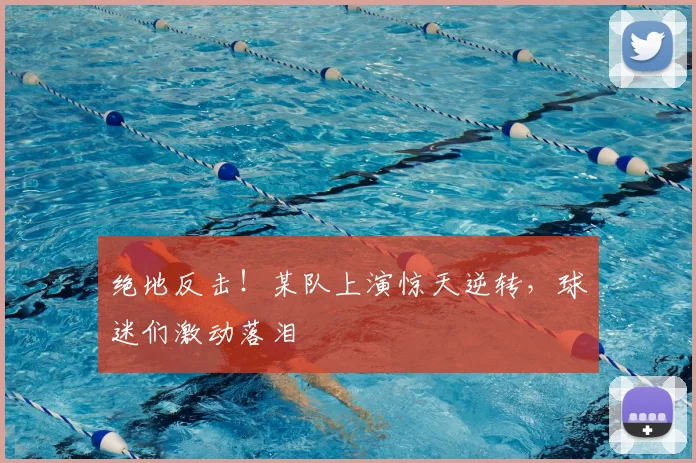 绝地反击！某队上演惊天逆转，球迷们激动落泪