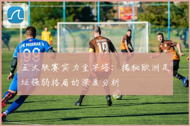 五大联赛实力金字塔:揭秘欧洲足坛强弱格局的深度分析