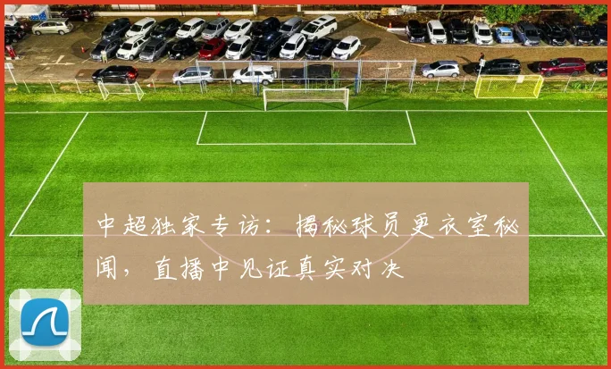 中超独家专访:揭秘球员更衣室秘闻,直播中见证真实对决