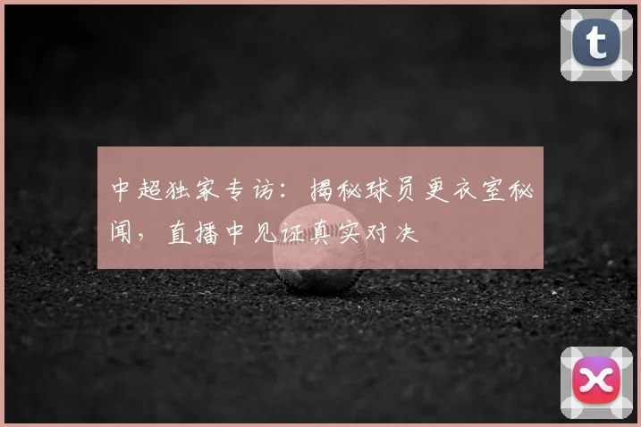 中超独家专访：揭秘球员更衣室秘闻，直播中见证真实对决