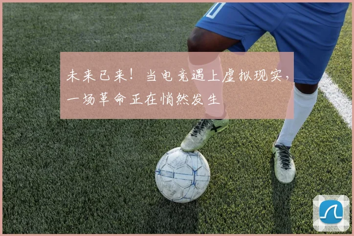 未来已来！当电竞遇上虚拟现实，一场革命正在悄然发生