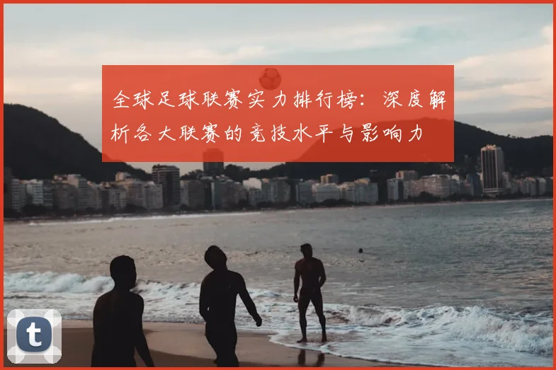 全球足球联赛实力排行榜：深度解析各大联赛的竞技水平与影响力